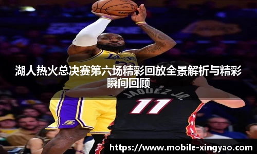 湖人热火总决赛第六场精彩回放全景解析与精彩瞬间回顾